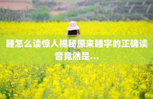 睡怎么读惊人揭秘原来睡字的正确读音竟然是...