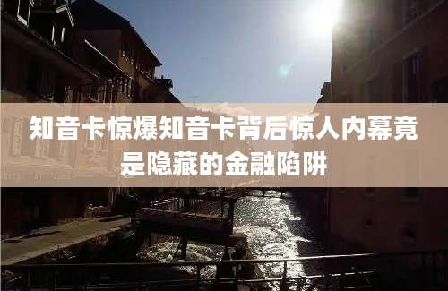 知音卡惊爆知音卡背后惊人内幕竟是隐藏的金融陷阱