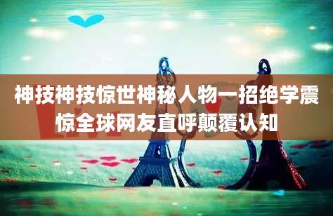 神技神技惊世神秘人物一招绝学震惊全球网友直呼颠覆认知