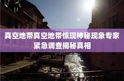 真空地带真空地带惊现神秘现象专家紧急调查揭秘真相