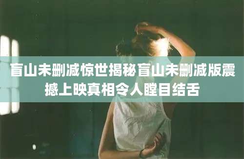盲山未删减惊世揭秘盲山未删减版震撼上映真相令人瞠目结舌