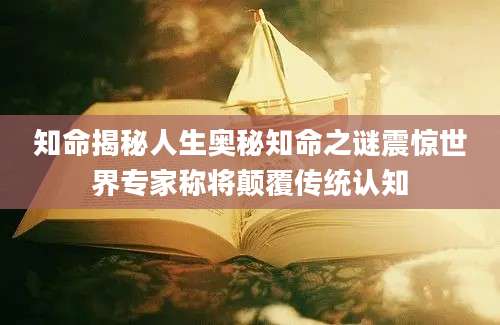 知命揭秘人生奥秘知命之谜震惊世界专家称将颠覆传统认知