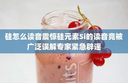 硅怎么读音震惊硅元素Si的读音竟被广泛误解专家紧急辟谣