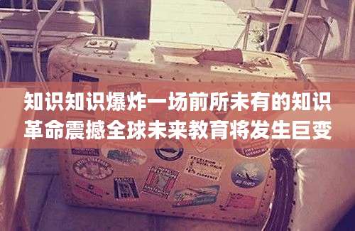 知识知识爆炸一场前所未有的知识革命震撼全球未来教育将发生巨变