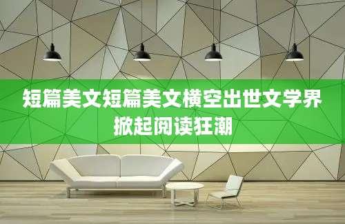 短篇美文短篇美文横空出世文学界掀起阅读狂潮