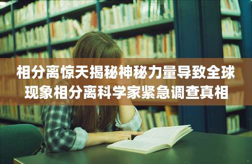 相分离惊天揭秘神秘力量导致全球现象相分离科学家紧急调查真相