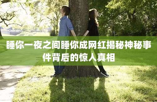 睡你一夜之间睡你成网红揭秘神秘事件背后的惊人真相
