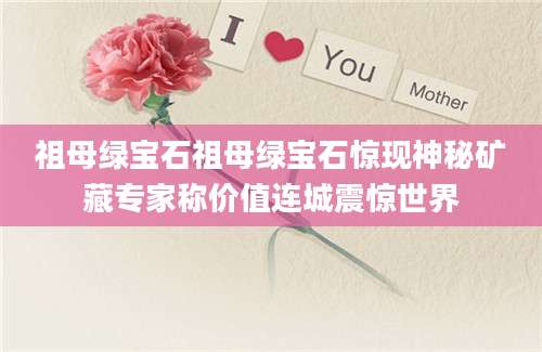 祖母绿宝石祖母绿宝石惊现神秘矿藏专家称价值连城震惊世界