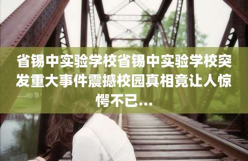 省锡中实验学校省锡中实验学校突发重大事件震撼校园真相竟让人惊愕不已...
