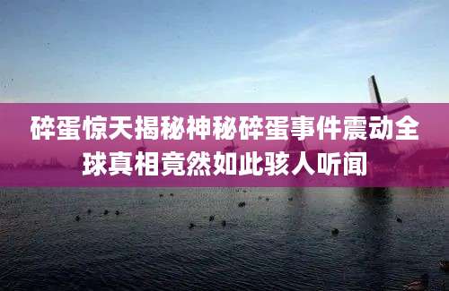 碎蛋惊天揭秘神秘碎蛋事件震动全球真相竟然如此骇人听闻